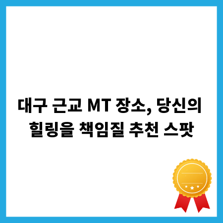 대구 근교 MT 장소, 당신의 힐링을 책임질 추천 스팟