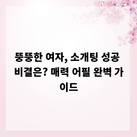 뚱뚱한 여자, 소개팅 성공 비결은? 매력 어필 완벽 가이드