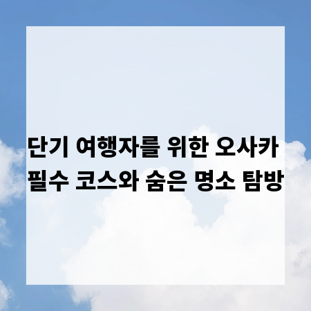 단기 여행자를 위한 오사카 필수 코스와 숨은 명소 탐방
