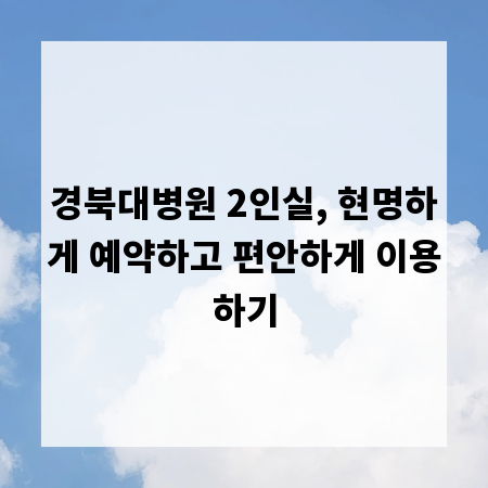 경북대병원 2인실, 현명하게 예약하고 편안하게 이용하기