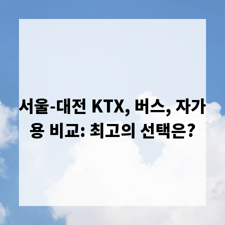 서울-대전 KTX, 버스, 자가용 비교: 최고의 선택은?