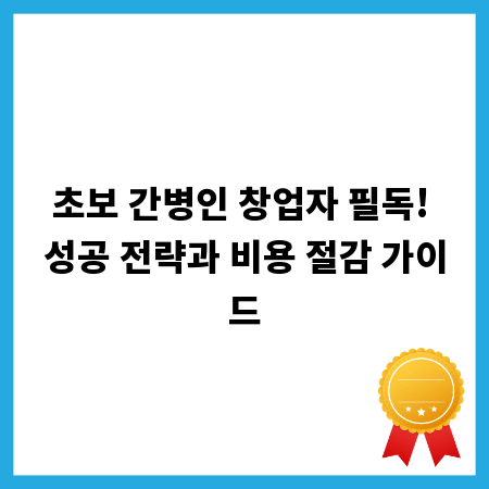초보 간병인 창업자 필독! 성공 전략과 비용 절감 가이드