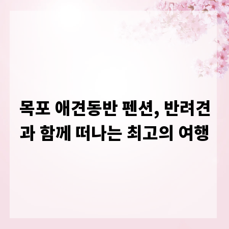 목포 애견동반 펜션, 반려견과 함께 떠나는 최고의 여행