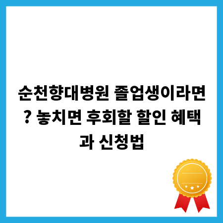 순천향대병원 졸업생이라면? 놓치면 후회할 할인 혜택과 신청법