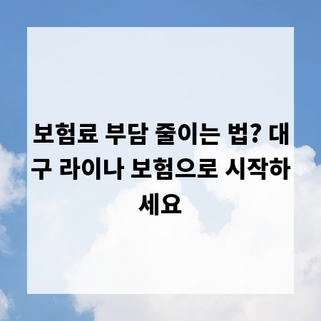보험료 부담 줄이는 법? 대구 라이나 보험으로 시작하세요