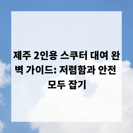 제주 2인용 스쿠터 대여 완벽 가이드: 저렴함과 안전 모두 잡기