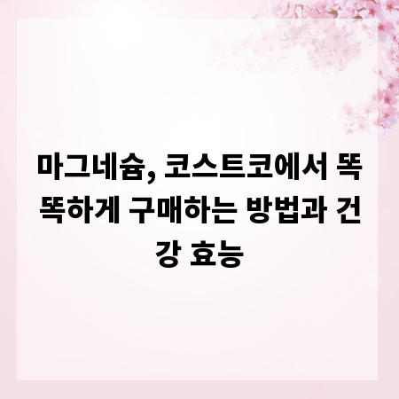 마그네슘, 코스트코에서 똑똑하게 구매하는 방법과 건강 효능