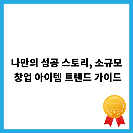 나만의 성공 스토리, 소규모 창업 아이템 트렌드 가이드